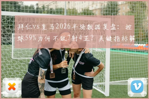 拜仁vs皇马2026半场数据复盘：控球59%为何不敌7射4正？关键指标解读与胜负手分析