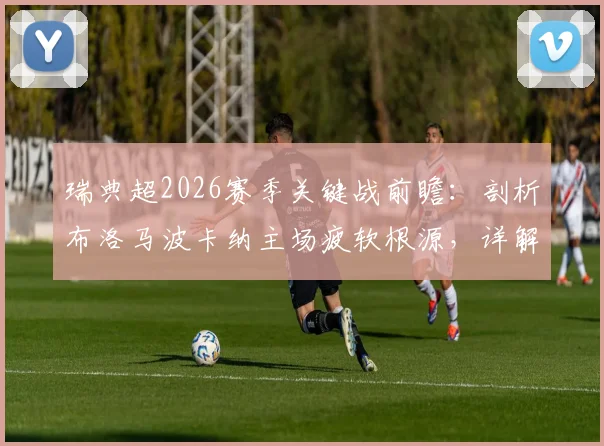 瑞典超2026赛季关键战前瞻：剖析布洛马波卡纳主场疲软根源，详解索尔纳强劲火力配置与核心球员