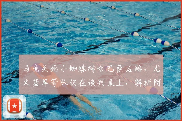 马竞关死小蜘蛛转会巴萨后路，尤文蓝军等队仍在谈判桌上，解析阿尔瓦雷斯2026年潜在下家