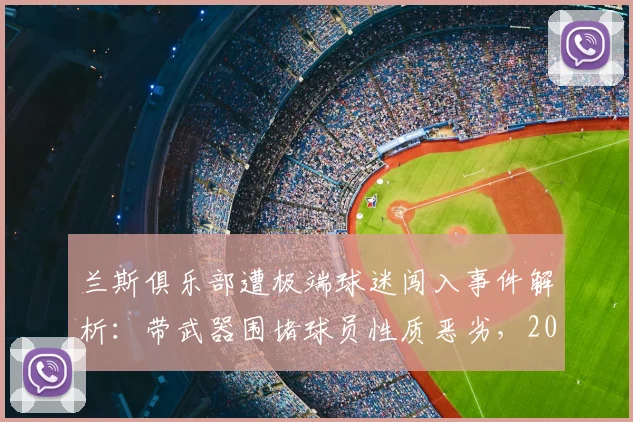 兰斯俱乐部遭极端球迷闯入事件解析：带武器围堵球员性质恶劣，2026年官方宣布将坚决诉诸法律维权