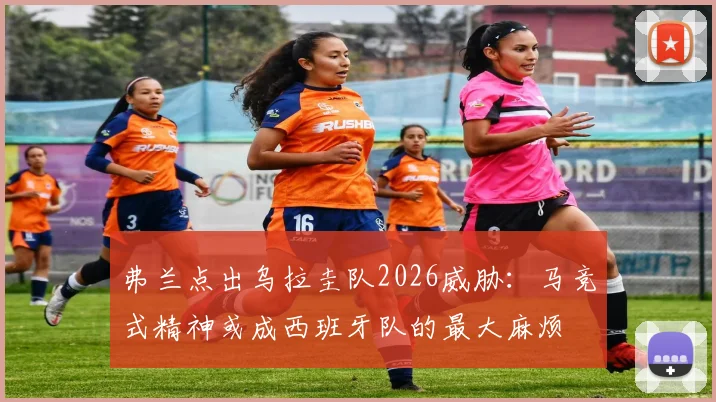 弗兰点出乌拉圭队2026威胁：马竞式精神或成西班牙队的最大麻烦