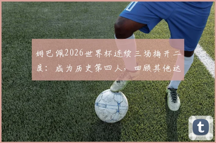 姆巴佩2026世界杯连续三场梅开二度:成为历史第四人,回顾其他达成此纪录的传奇球星