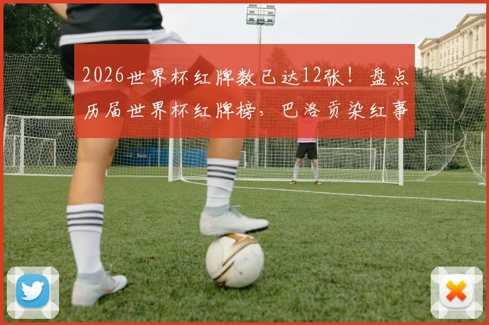 2026世界杯红牌数已达12张！盘点历届世界杯红牌榜，巴洛贡染红事件排第几？