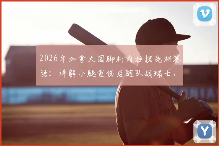 2026年加拿大国脚科内拄拐亮相赛场：详解小腿重伤后随队战瑞士，伤病对阵容影响及球员精神分析