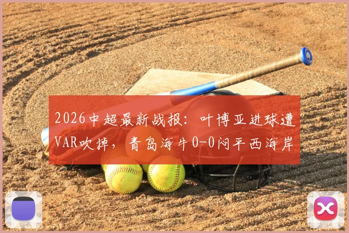 2026中超最新战报：叶博亚进球遭VAR吹掉，青岛海牛0-0闷平西海岸，多次判罚引热议
