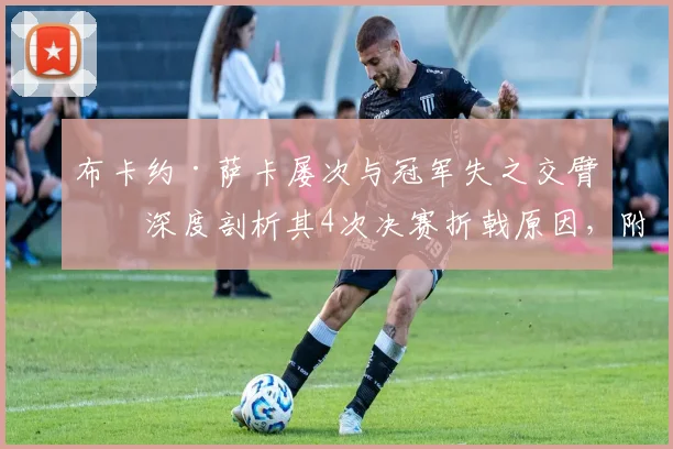 布卡约·萨卡屡次与冠军失之交臂:深度剖析其4次决赛折戟原因,附个人生涯关键数据与未来展望