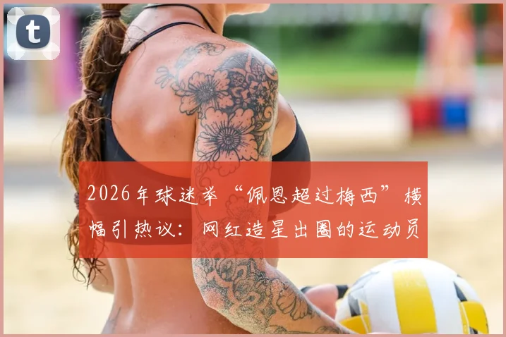 2026年球迷举“佩恩超过梅西”横幅引热议:网红造星出圈的运动员,实力与流量如何平衡?