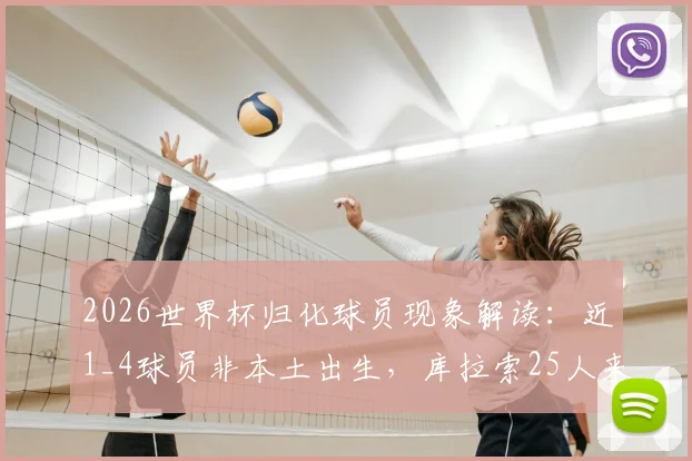 2026世界杯归化球员现象解读：近1_4球员非本土出生，库拉索25人来自荷兰引热议，规则与影响深度分析
