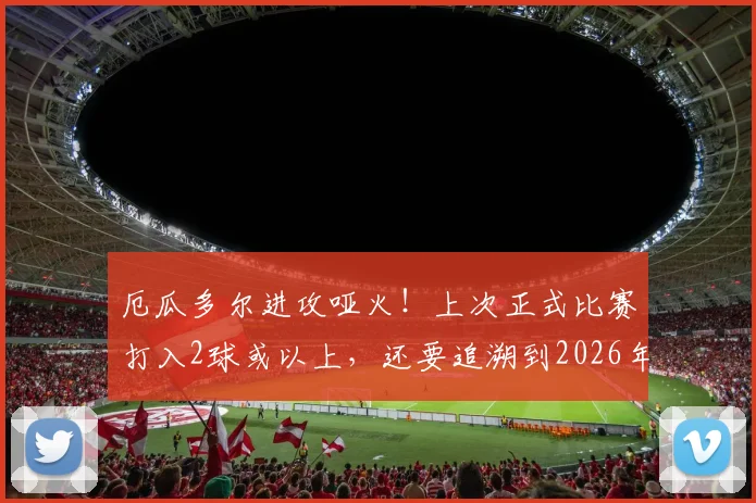 厄瓜多尔进攻哑火！上次正式比赛打入2球或以上，还要追溯到2026年3月，根源何在？