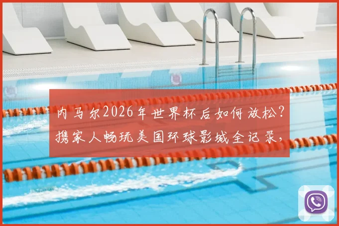 内马尔2026年世界杯后如何放松?携家人畅玩美国环球影城全记录,附球星同款游玩路线参考
