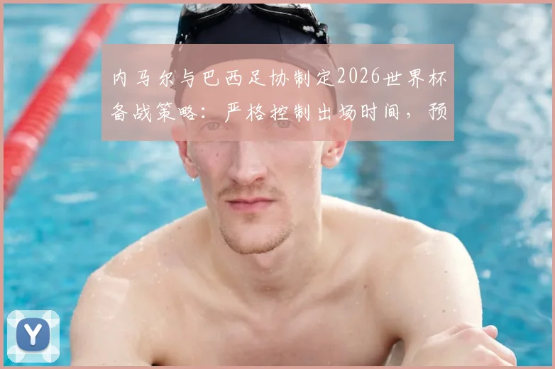 内马尔与巴西足协制定2026世界杯备战策略:严格控制出场时间,预防伤病成首要任务