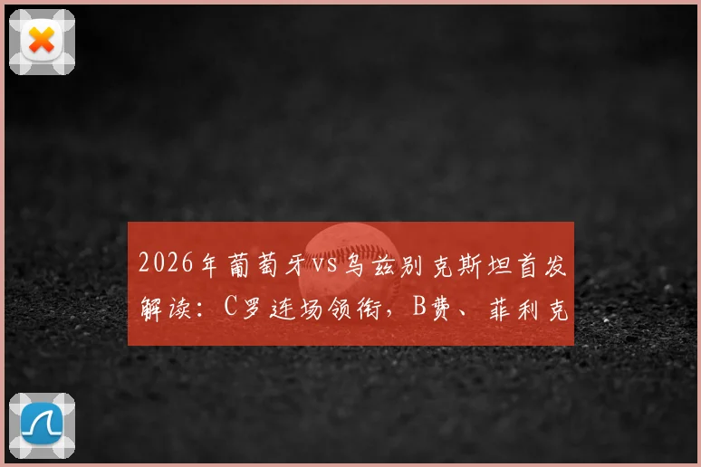 2026年葡萄牙vs乌兹别克斯坦首发解读:C罗连场领衔,B费、菲利克斯出战阵容与战术表现深度分析