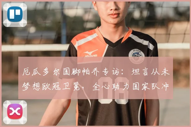 厄瓜多尔国脚帕乔专访：坦言从未梦想欧冠卫冕，全心助力国家队冲击2026世界杯更远征程