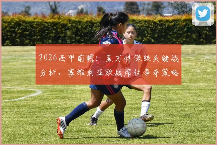2026西甲前瞻：莱万特保级关键战分析，塞维利亚欧战席位争夺策略解读