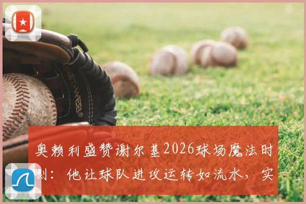 奥赖利盛赞谢尔基2026球场魔法时刻：他让球队进攻运转如流水，实战技巧揭秘