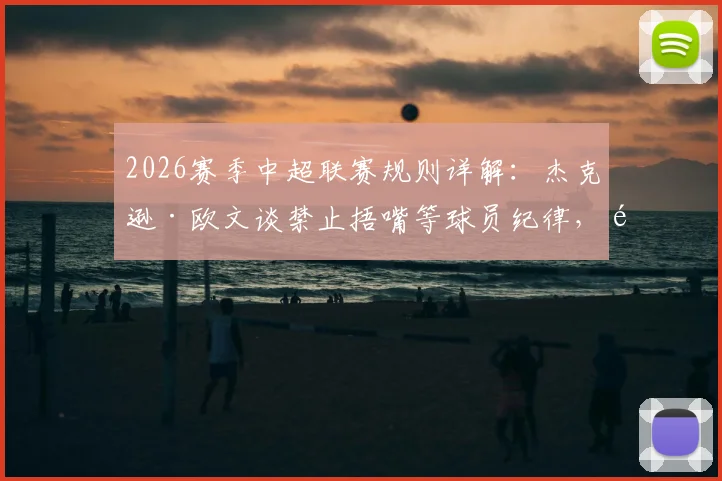 2026赛季中超联赛规则详解：杰克逊·欧文谈禁止捂嘴等球员纪律，附赛场行为准则处罚条例