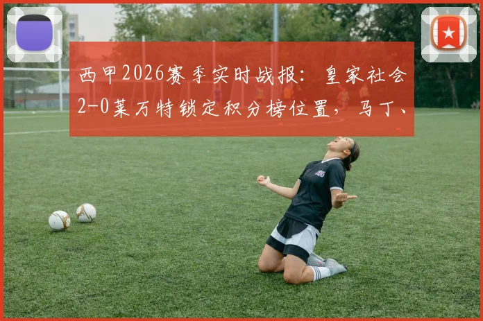 西甲2026赛季实时战报：皇家社会2-0莱万特锁定积分榜位置，马丁、门德斯成关键先生，附全场数据分析