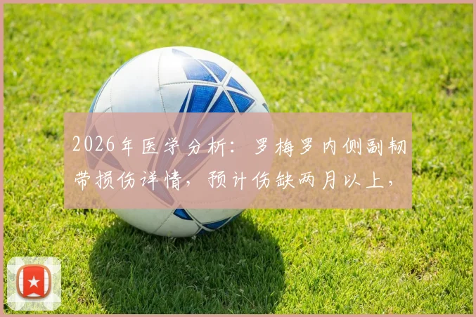 2026年医学分析:罗梅罗内侧副韧带损伤详情,预计伤缺两月以上,球员恢复时间线解读