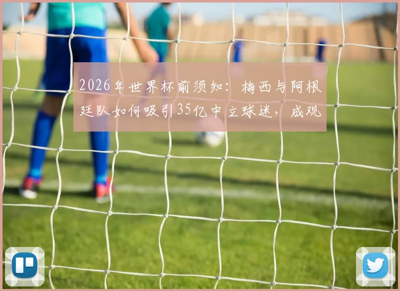 2026年世界杯前须知:梅西与阿根廷队如何吸引35亿中立球迷,成观赛首选背后的原因剖析