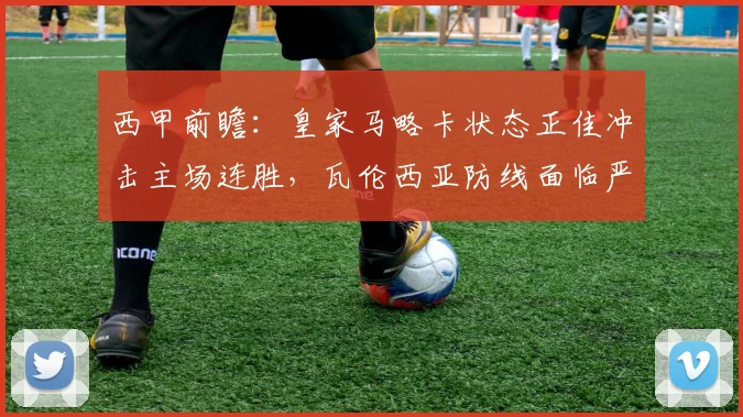 西甲前瞻：皇家马略卡状态正佳冲击主场连胜，瓦伦西亚防线面临严峻考验，谁能笑到最后？