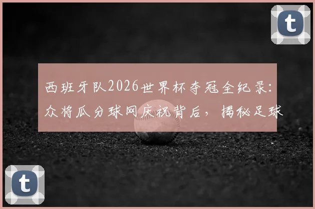 西班牙队2026世界杯夺冠全纪录:众将瓜分球网庆祝背后,揭秘足球夺冠剪网传统与珍藏意义
