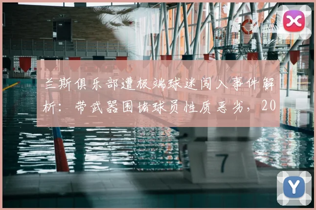 兰斯俱乐部遭极端球迷闯入事件解析：带武器围堵球员性质恶劣，2026年官方宣布将坚决诉诸法律维权