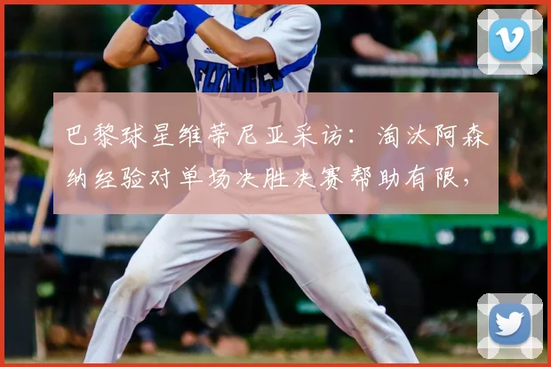 巴黎球星维蒂尼亚采访:淘汰阿森纳经验对单场决胜决赛帮助有限,赛制是关键因素