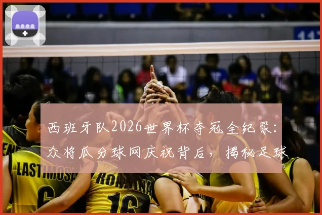 西班牙队2026世界杯夺冠全纪录：众将瓜分球网庆祝背后，揭秘足球夺冠剪网传统与珍藏意义
