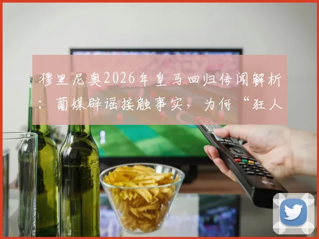 穆里尼奥2026年皇马回归传闻解析：葡媒辟谣接触事实，为何“狂人”因谣言困扰？