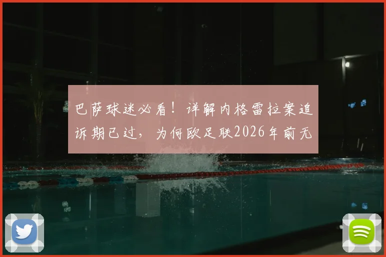 巴萨球迷必看！详解内格雷拉案追诉期已过，为何欧足联2026年前无法对巴萨采取任何行动