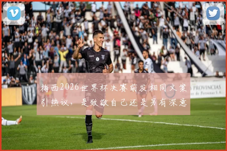 梅西2026世界杯决赛前发相同文案引热议，是致敬自己还是另有深意？看体育圈如何解读