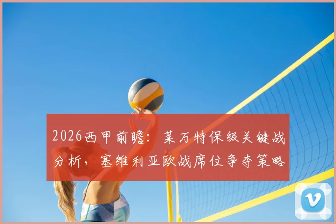 2026西甲前瞻:莱万特保级关键战分析,塞维利亚欧战席位争夺策略解读