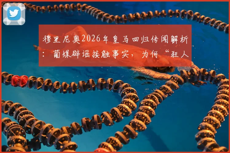 穆里尼奥2026年皇马回归传闻解析：葡媒辟谣接触事实，为何“狂人”因谣言困扰？