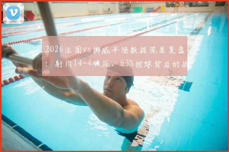 2026法国vs挪威半场数据深度复盘:射门14-4碾压,63%控球背后的战术制胜点与球员表现评析