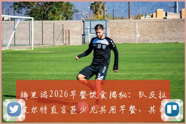 梅里诺2026早餐饮食揭秘：队友拉波尔特直言甚少见其用早餐，其训练作息引球迷好奇