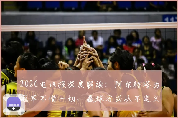 2026电讯报深度解读:阿尔特塔为冠军不惜一切,赢球方式从不定义他的成功哲学