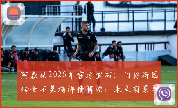 阿森纳2026年官方宣布:门将海因转会不莱梅详情解读,未来前景与技术特点分析