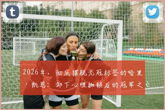2026年,彻底摆脱无冠标签的哈里·凯恩:卸下心理枷锁后的冠军之路与涅槃表现全解析