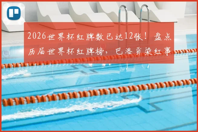 2026世界杯红牌数已达12张！盘点历届世界杯红牌榜，巴洛贡染红事件排第几？