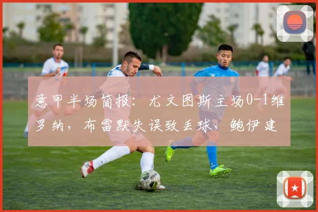意甲半场简报：尤文图斯主场0-1维罗纳，布雷默失误致丢球，鲍伊建功，球迷心态崩了