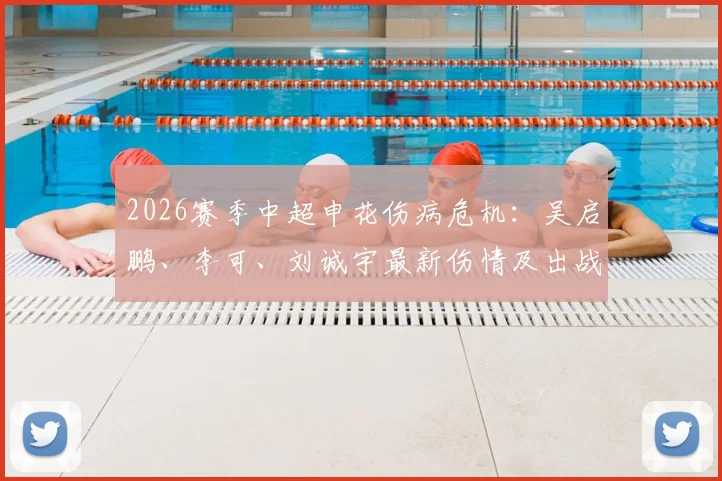2026赛季中超申花伤病危机:吴启鹏、李可、刘诚宇最新伤情及出战前景深度剖析