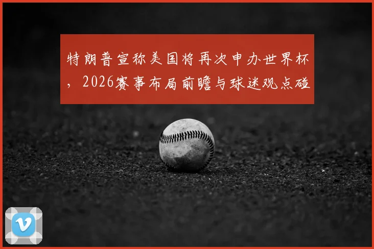 特朗普宣称美国将再次申办世界杯，2026赛事布局前瞻与球迷观点碰撞