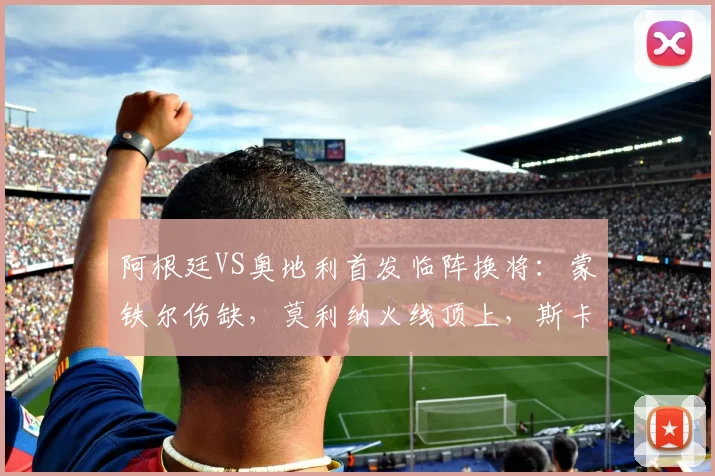 阿根廷VS奥地利首发临阵换将:蒙铁尔伤缺,莫利纳火线顶上,斯卡洛尼如何应对右路危机?