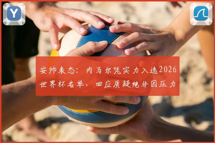 安帅表态：内马尔凭实力入选2026世界杯名单，回应质疑绝非因压力选人，安切洛蒂谈选人标准解析
