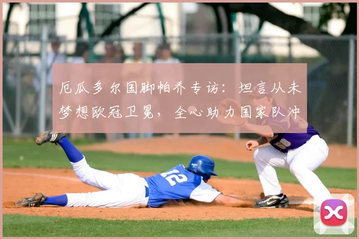 厄瓜多尔国脚帕乔专访:坦言从未梦想欧冠卫冕,全心助力国家队冲击2026世界杯更远征程