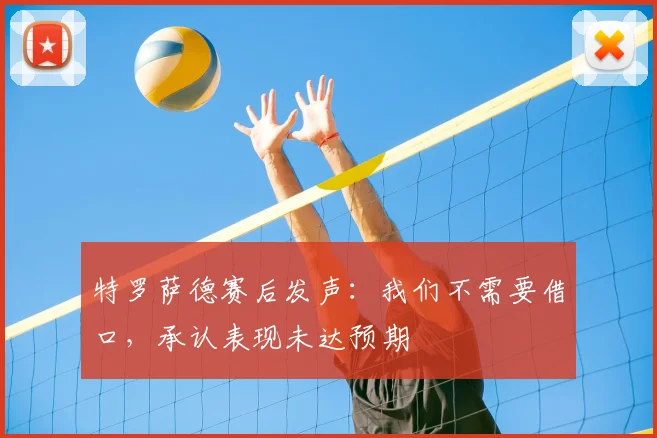 特罗萨德赛后发声:我们不需要借口,承认表现未达预期