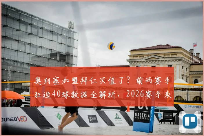 奥利塞加盟拜仁买值了?前两赛季狂造40球数据全解析,2026赛季表现引热议