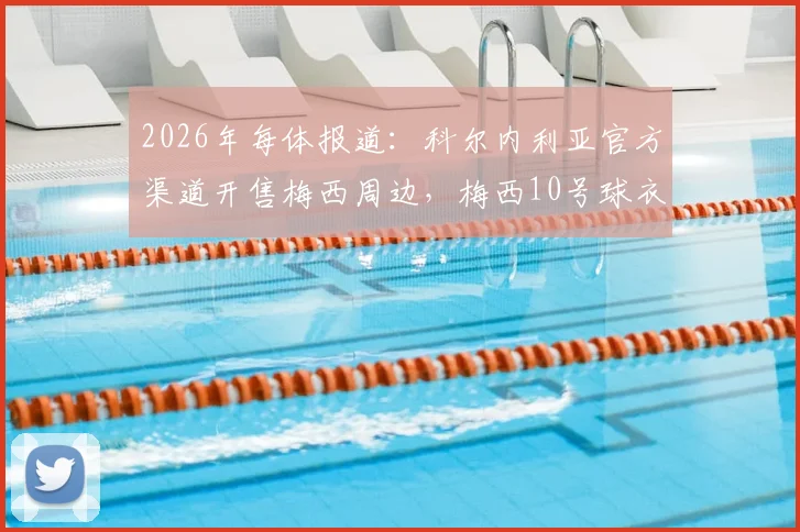 2026年每体报道：科尔内利亚官方渠道开售梅西周边，梅西10号球衣价格近40欧元购买指南