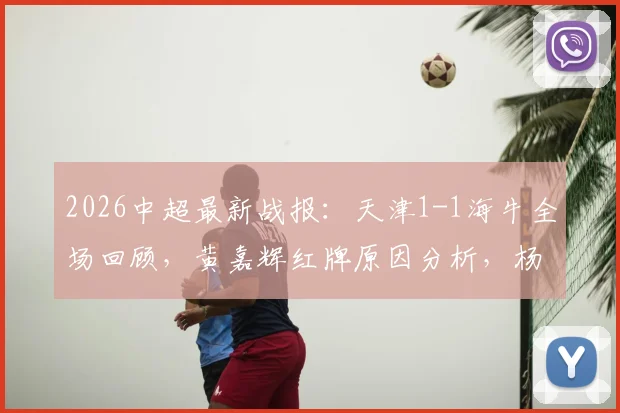 2026中超最新战报：天津1-1海牛全场回顾，黄嘉辉红牌原因分析，杨帆压哨乌龙瞬间解读