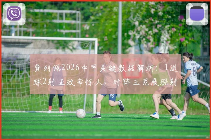 费利佩2026中甲关键数据解析:1进球2射正效率惊人,对阵玉昆展现射手本色
